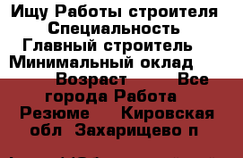 Ищу Работы строителя › Специальность ­ Главный строитель  › Минимальный оклад ­ 5 000 › Возраст ­ 30 - Все города Работа » Резюме   . Кировская обл.,Захарищево п.